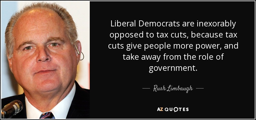 Liberal Democrats are inexorably opposed to tax cuts, because tax cuts give people more power, and take away from the role of government. - Rush Limbaugh