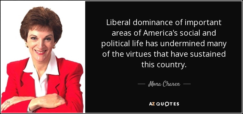 Liberal dominance of important areas of America's social and political life has undermined many of the virtues that have sustained this country. - Mona Charen