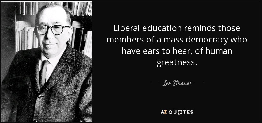 Liberal education reminds those members of a mass democracy who have ears to hear, of human greatness. - Leo Strauss