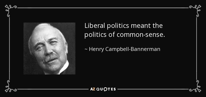 Liberal politics meant the politics of common-sense. - Henry Campbell-Bannerman