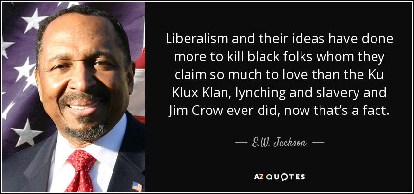 Liberalism and their ideas have done more to kill black folks whom they claim so much to love than the Ku Klux Klan, lynching and slavery and Jim Crow ever did, now that’s a fact. - E.W. Jackson
