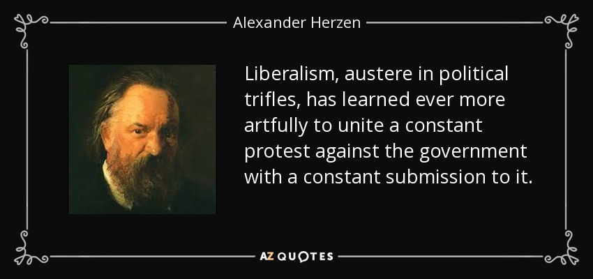 Liberalism, austere in political trifles, has learned ever more artfully to unite a constant protest against the government with a constant submission to it. - Alexander Herzen