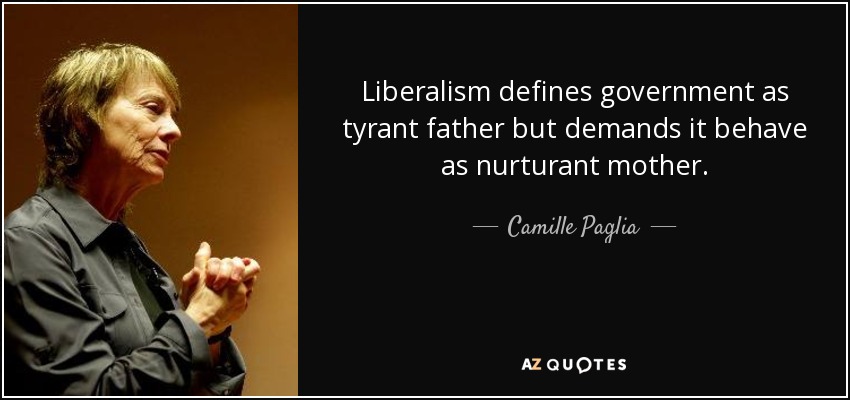 Liberalism defines government as tyrant father but demands it behave as nurturant mother. - Camille Paglia