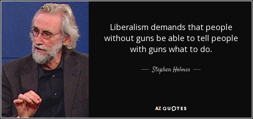 Liberalism demands that people without guns be able to tell people with guns what to do. - Stephen Holmes