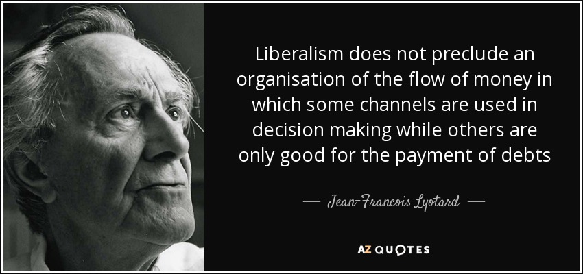 Liberalism does not preclude an organisation of the flow of money in which some channels are used in decision making while others are only good for the payment of debts - Jean-Francois Lyotard
