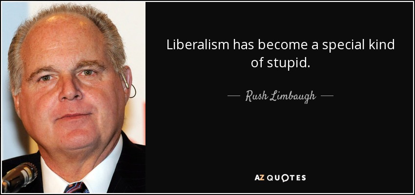 Liberalism has become a special kind of stupid. - Rush Limbaugh