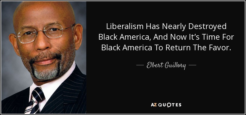 Liberalism Has Nearly Destroyed Black America, And Now It’s Time For Black America To Return The Favor. - Elbert Guillory