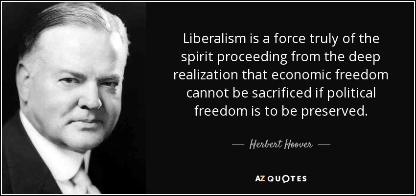 Liberalism is a force truly of the spirit proceeding from the deep realization that economic freedom cannot be sacrificed if political freedom is to be preserved. - Herbert Hoover