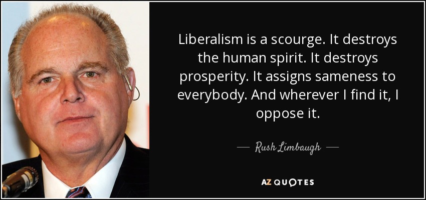 Liberalism is a scourge. It destroys the human spirit. It destroys prosperity. It assigns sameness to everybody. And wherever I find it, I oppose it. - Rush Limbaugh