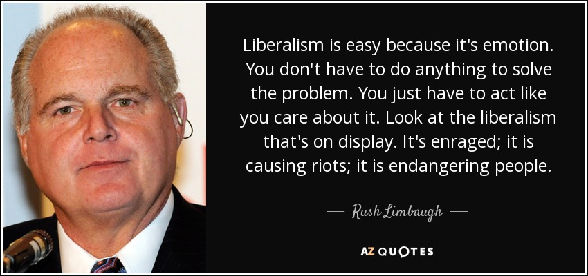 Liberalism is easy because it's emotion. You don't have to do anything to solve the problem. You just have to act like you care about it. Look at the liberalism that's on display. It's enraged; it is causing riots; it is endangering people. - Rush Limbaugh