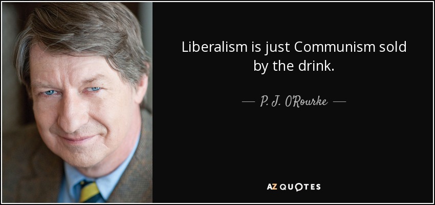 Liberalism is just Communism sold by the drink. - P. J. O'Rourke