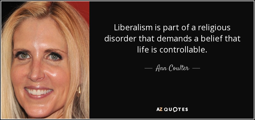 Liberalism is part of a religious disorder that demands a belief that life is controllable. - Ann Coulter