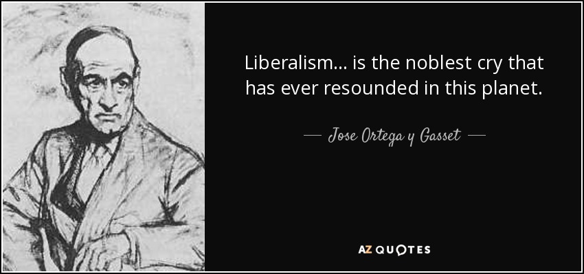 Liberalism... is the noblest cry that has ever resounded in this planet. - Jose Ortega y Gasset