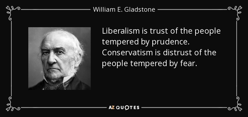 Liberalism is trust of the people tempered by prudence. Conservatism is distrust of the people tempered by fear. - William E. Gladstone
