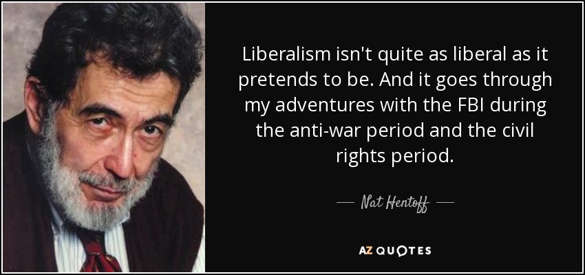 Liberalism isn't quite as liberal as it pretends to be. And it goes through my adventures with the FBI during the anti-war period and the civil rights period. - Nat Hentoff