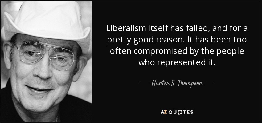 Liberalism itself has failed, and for a pretty good reason. It has been too often compromised by the people who represented it. - Hunter S. Thompson