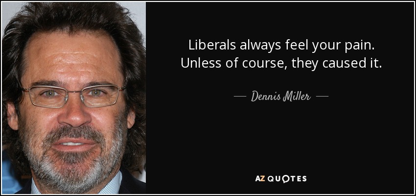 Liberals always feel your pain. Unless of course, they caused it. - Dennis Miller