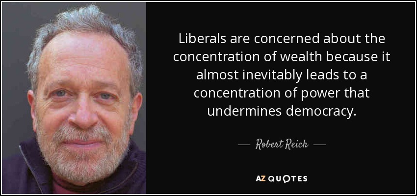 Liberals are concerned about the concentration of wealth because it almost inevitably leads to a concentration of power that undermines democracy. - Robert Reich