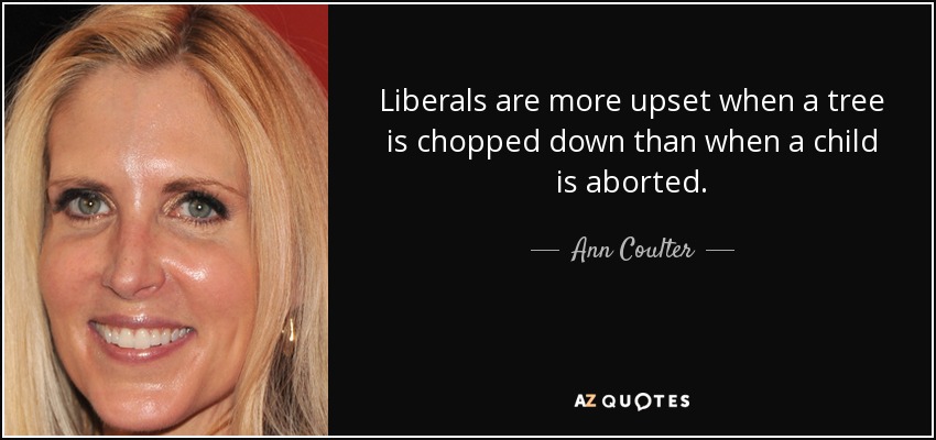 Liberals are more upset when a tree is chopped down than when a child is aborted. - Ann Coulter