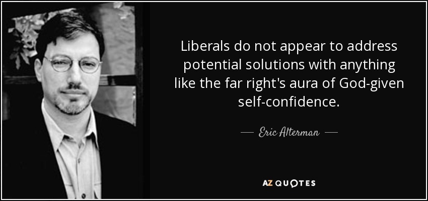 Liberals do not appear to address potential solutions with anything like the far right's aura of God-given self-confidence. - Eric Alterman