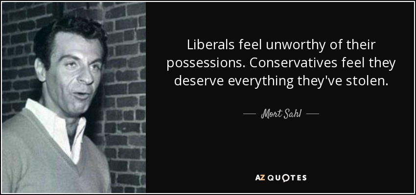 Liberals feel unworthy of their possessions. Conservatives feel they deserve everything they've stolen. - Mort Sahl