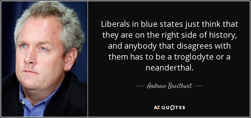 Liberals in blue states just think that they are on the right side of history, and anybody that disagrees with them has to be a troglodyte or a neanderthal. - Andrew Breitbart