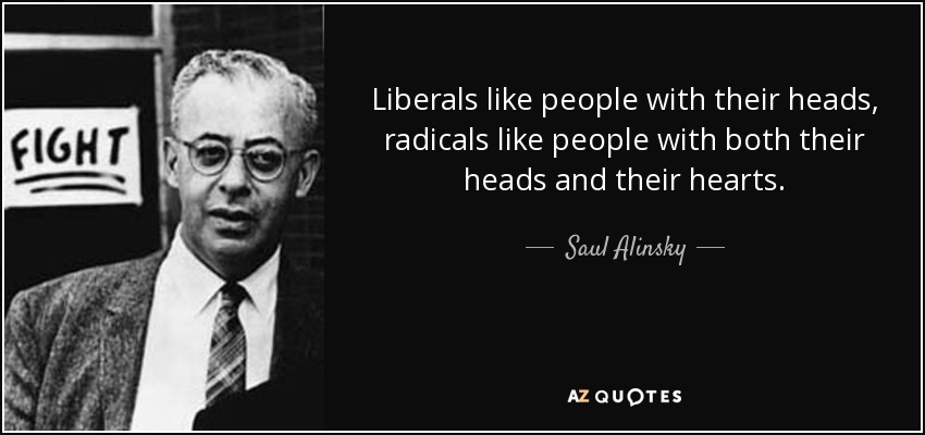 Liberals like people with their heads, radicals like people with both their heads and their hearts. - Saul Alinsky