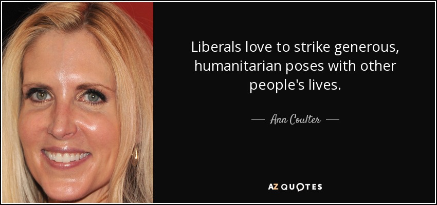 Liberals love to strike generous, humanitarian poses with other people's lives. - Ann Coulter