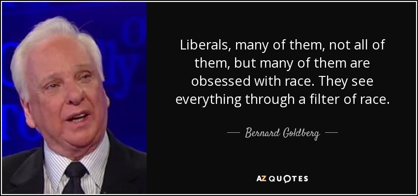 Liberals, many of them, not all of them, but many of them are obsessed with race. They see everything through a filter of race. - Bernard Goldberg