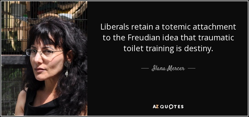 Liberals retain a totemic attachment to the Freudian idea that traumatic toilet training is destiny. - Ilana Mercer