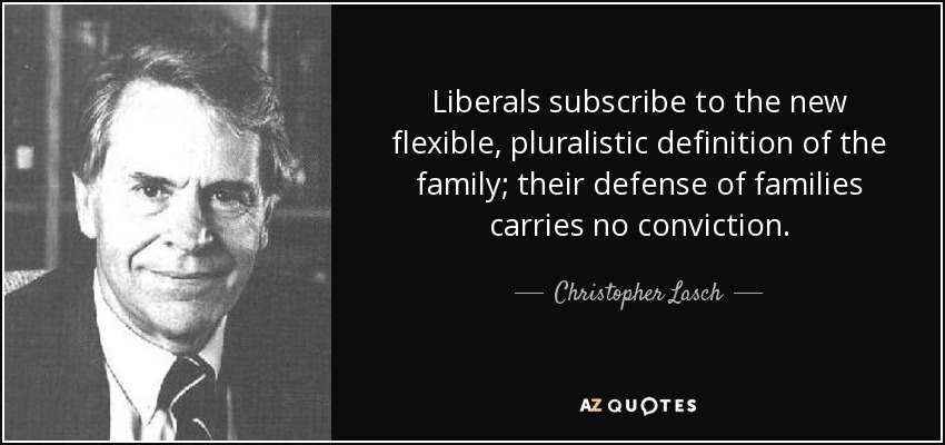 Liberals subscribe to the new flexible, pluralistic definition of the family; their defense of families carries no conviction. - Christopher Lasch