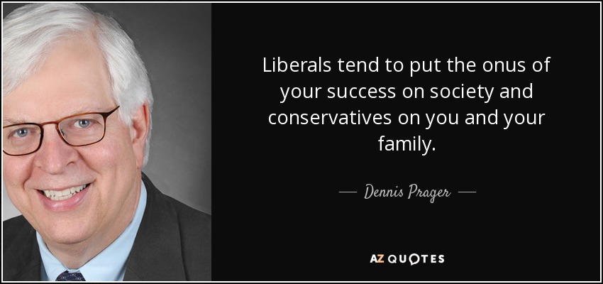 Liberals tend to put the onus of your success on society and conservatives on you and your family. - Dennis Prager