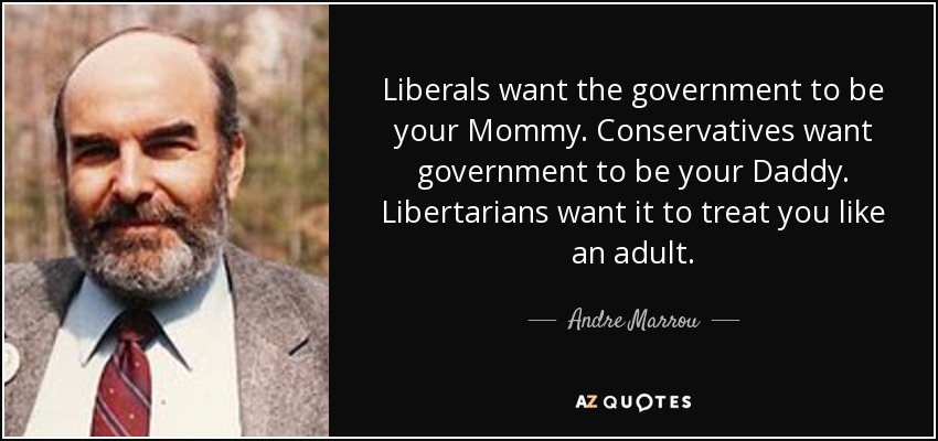 Liberals want the government to be your Mommy. Conservatives want government to be your Daddy. Libertarians want it to treat you like an adult. - Andre Marrou