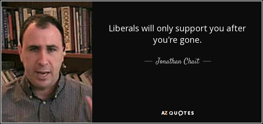 Liberals will only support you after you're gone. - Jonathan Chait