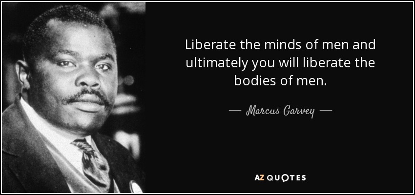 Liberate the minds of men and ultimately you will liberate the bodies of men. - Marcus Garvey