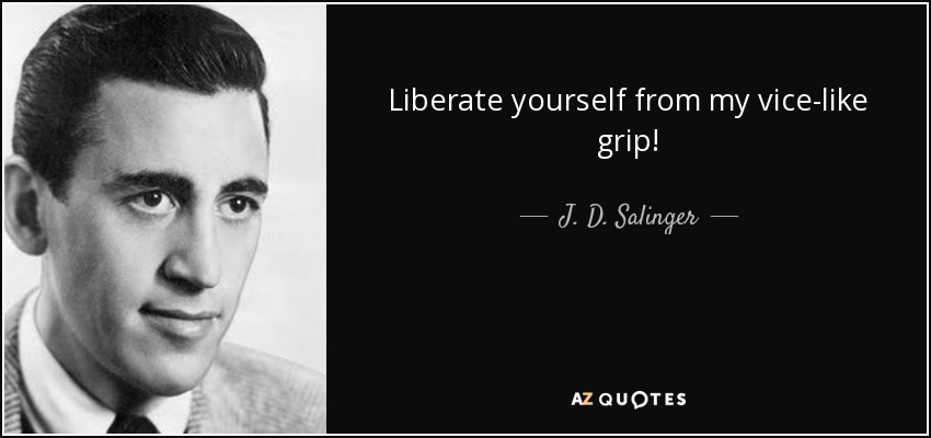 Liberate yourself from my vice-like grip! - J. D. Salinger