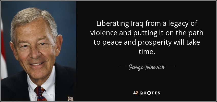 Liberating Iraq from a legacy of violence and putting it on the path to peace and prosperity will take time. - George Voinovich