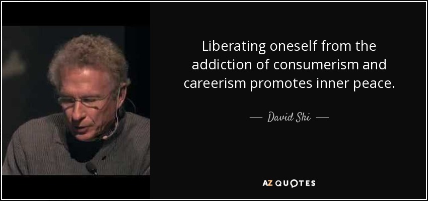 Liberating oneself from the addiction of consumerism and careerism promotes inner peace. - David Shi