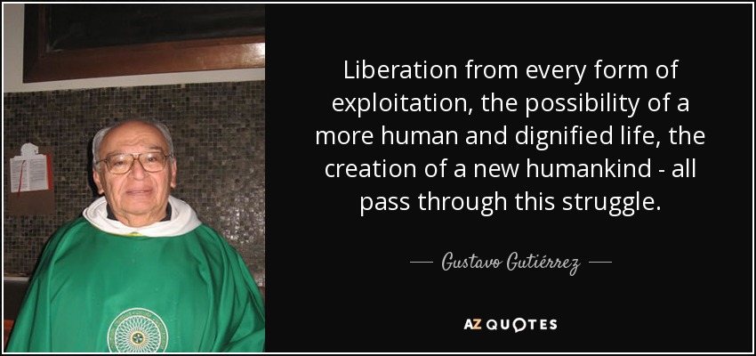 Liberation from every form of exploitation, the possibility of a more human and dignified life, the creation of a new humankind - all pass through this struggle. - Gustavo Gutiérrez