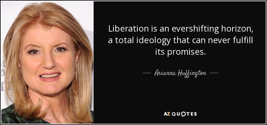 Liberation is an evershifting horizon, a total ideology that can never fulfill its promises. - Arianna Huffington