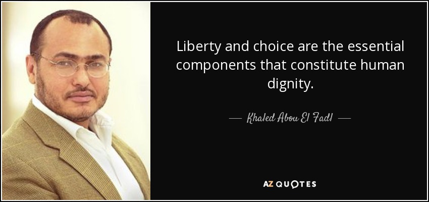 Liberty and choice are the essential components that constitute human dignity. - Khaled Abou El Fadl