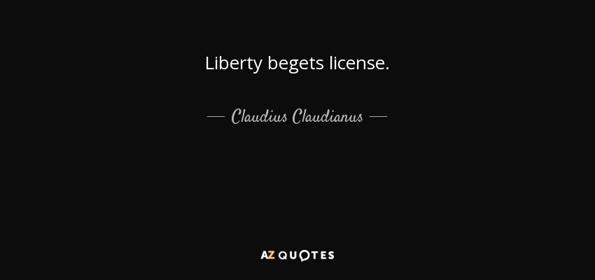 Liberty begets license. - Claudius Claudianus