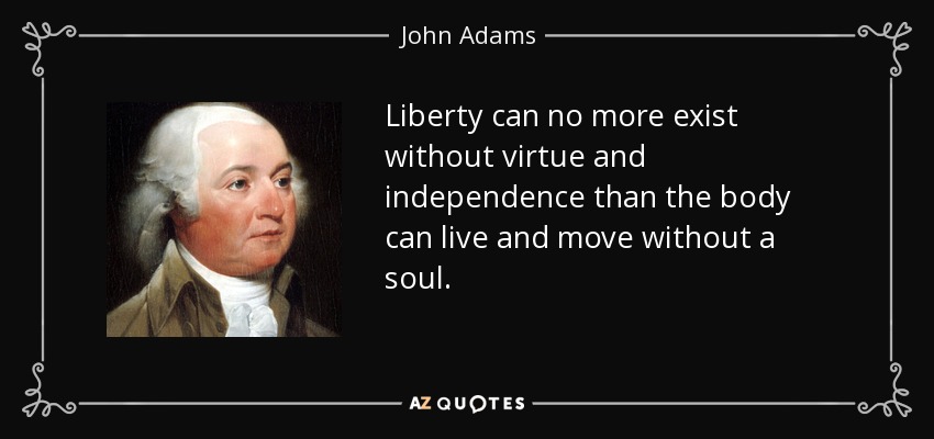 Liberty can no more exist without virtue and independence than the body can live and move without a soul. - John Adams
