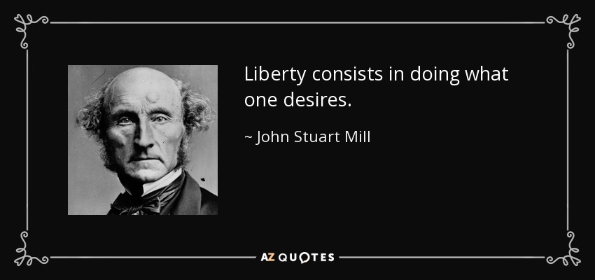 Liberty consists in doing what one desires. - John Stuart Mill