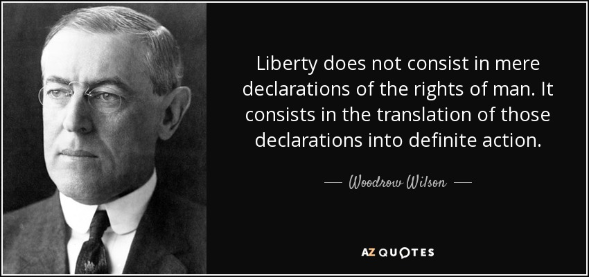 Liberty does not consist in mere declarations of the rights of man. It consists in the translation of those declarations into definite action. - Woodrow Wilson