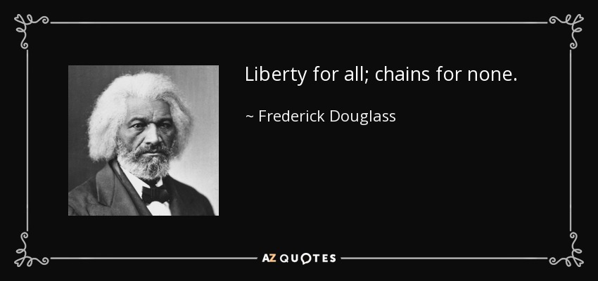 Liberty for all; chains for none. - Frederick Douglass