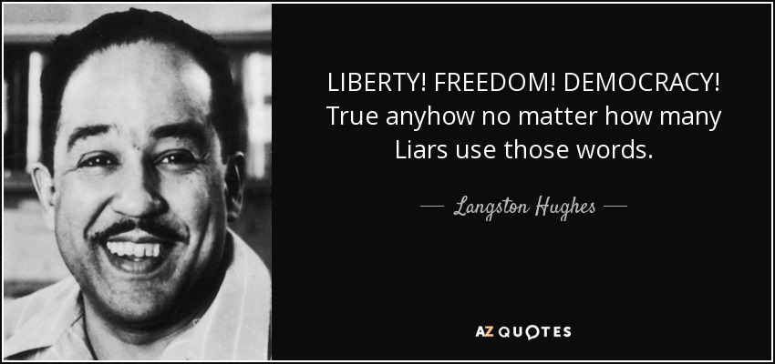 LIBERTY! FREEDOM! DEMOCRACY! True anyhow no matter how many Liars use those words. - Langston Hughes