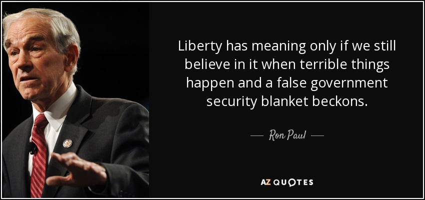 Liberty has meaning only if we still believe in it when terrible things happen and a false government security blanket beckons. - Ron Paul
