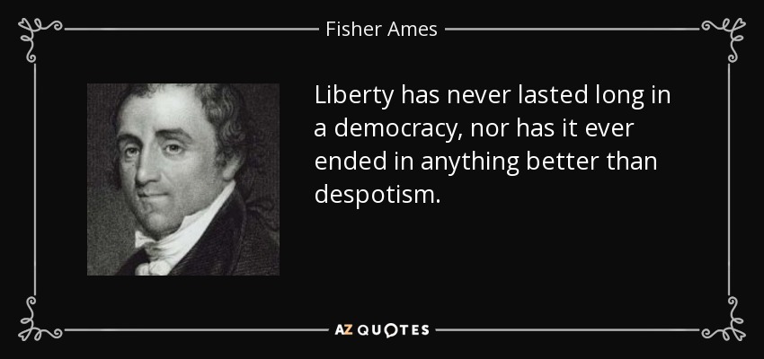 Liberty has never lasted long in a democracy, nor has it ever ended in anything better than despotism. - Fisher Ames