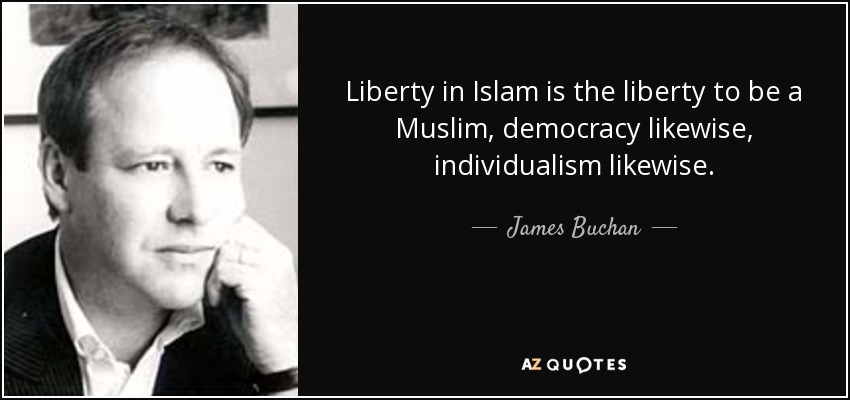 Liberty in Islam is the liberty to be a Muslim, democracy likewise, individualism likewise. - James Buchan